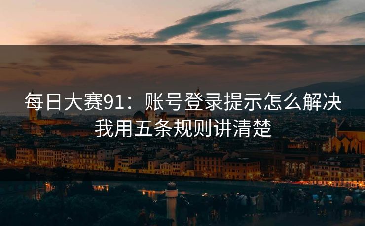 每日大赛91：账号登录提示怎么解决我用五条规则讲清楚