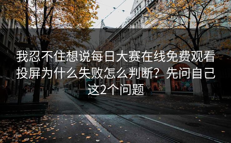 我忍不住想说每日大赛在线免费观看投屏为什么失败怎么判断？先问自己这2个问题