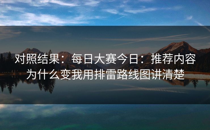 对照结果:每日大赛今日:推荐内容为什么变我用排雷路线图讲清楚