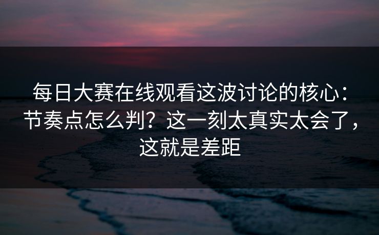 每日大赛在线观看这波讨论的核心：节奏点怎么判？这一刻太真实太会了，这就是差距