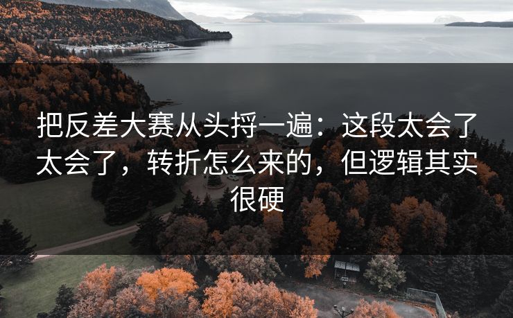 把反差大赛从头捋一遍：这段太会了太会了，转折怎么来的，但逻辑其实很硬