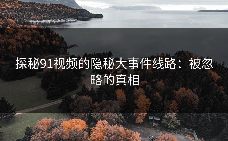 探秘91视频的隐秘大事件线路:被忽略的真相 探秘91视频的隐秘大事件线路:被忽略的真相