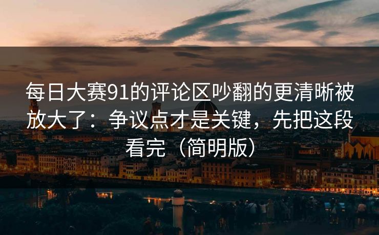 每日大赛91的评论区吵翻的更清晰被放大了:争议点才是关键,先把这段看完(简明版)