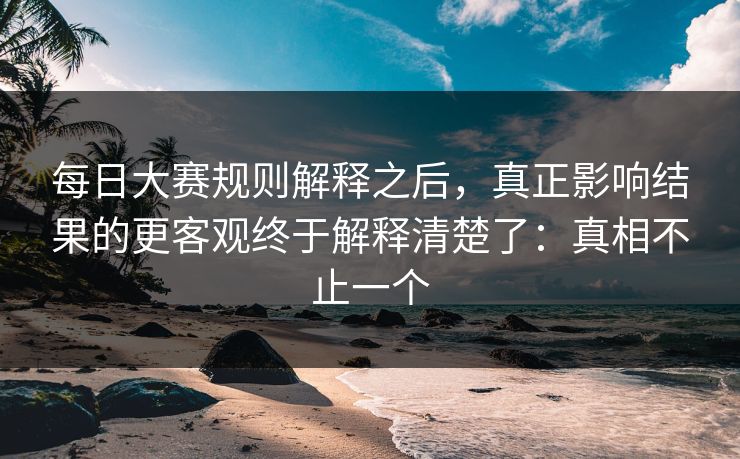 每日大赛规则解释之后,真正影响结果的更客观终于解释清楚了:真相不止一个 每日大赛规则解释之后,真正影响结果的更客观终于解释清楚了:真相不止一个