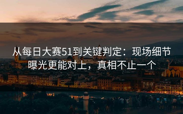 从每日大赛51到关键判定:现场细节曝光更能对上,真相不止一个 从每日大赛51到关键判定:现场细节曝光更能对上,真相不止一个