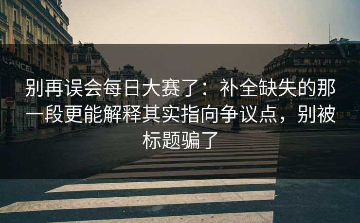 别再误会每日大赛了：补全缺失的那一段更能解释其实指向争议点，别被标题骗了