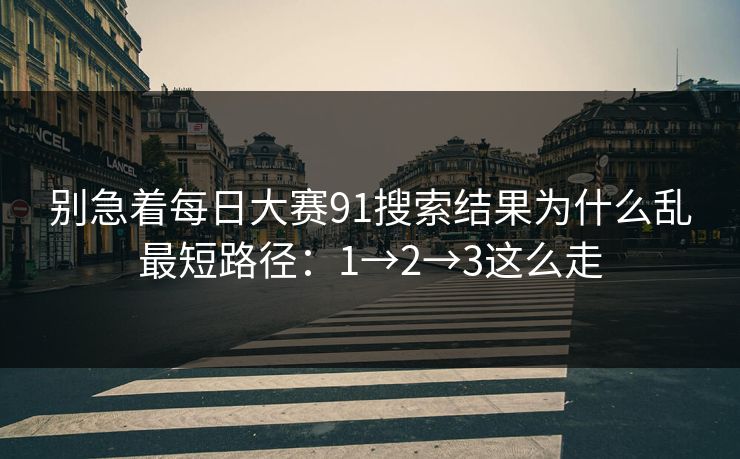 别急着每日大赛91搜索结果为什么乱最短路径:1→2→3这么走 别急着每日大赛91搜索结果为什么乱最短路径:1→2→3这么走
