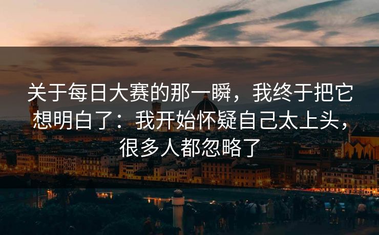 关于每日大赛的那一瞬,我终于把它想明白了:我开始怀疑自己太上头,很多人都忽略了 关于每日大赛的那一瞬,我终于把它想明白了:我开始怀疑自己太上头,很多人都忽略了