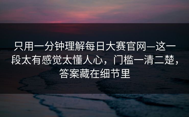 只用一分钟理解每日大赛官网—这一段太有感觉太懂人心，门槛一清二楚，答案藏在细节里