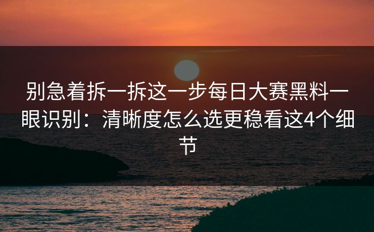 别急着拆一拆这一步每日大赛黑料一眼识别：清晰度怎么选更稳看这4个细节