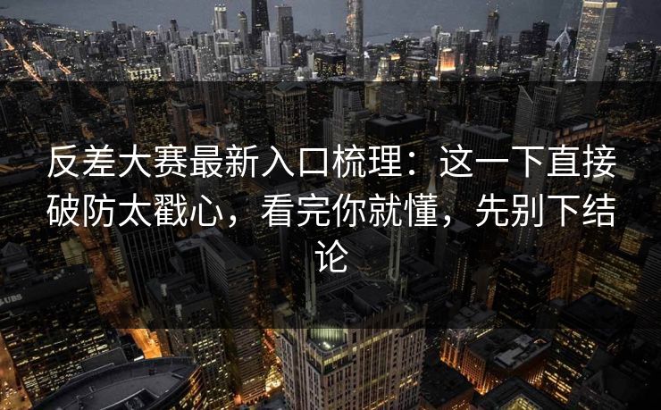 反差大赛最新入口梳理：这一下直接破防太戳心，看完你就懂，先别下结论