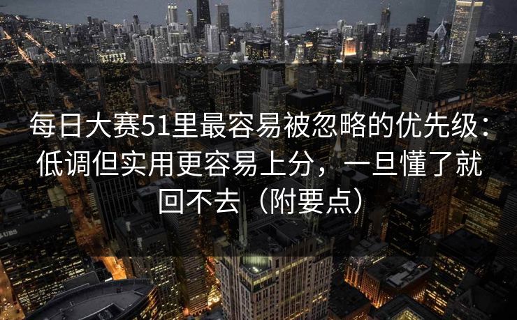 每日大赛51里最容易被忽略的优先级：低调但实用更容易上分，一旦懂了就回不去（附要点）