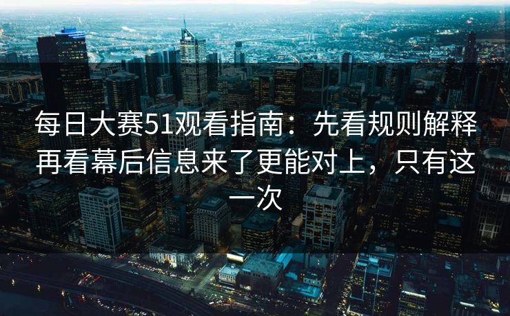 每日大赛51观看指南：先看规则解释再看幕后信息来了更能对上，只有这一次