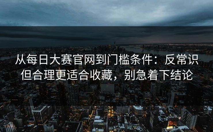 从每日大赛官网到门槛条件：反常识但合理更适合收藏，别急着下结论