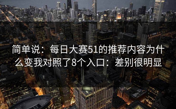 简单说：每日大赛51的推荐内容为什么变我对照了8个入口：差别很明显
