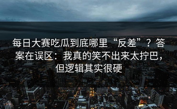 每日大赛吃瓜到底哪里“反差”？答案在误区：我真的笑不出来太拧巴，但逻辑其实很硬