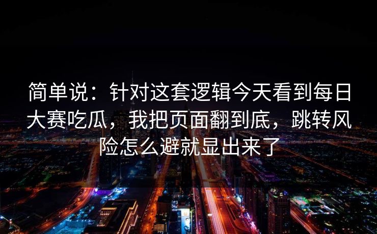 简单说:针对这套逻辑今天看到每日大赛吃瓜,我把页面翻到底,跳转风险怎么避就显出来了
