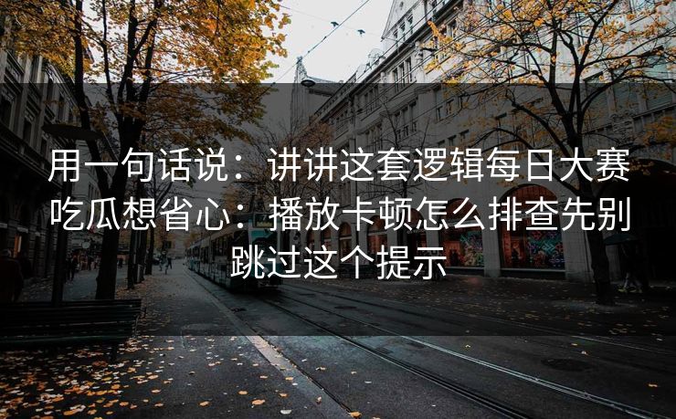 用一句话说:讲讲这套逻辑每日大赛吃瓜想省心:播放卡顿怎么排查先别跳过这个提示