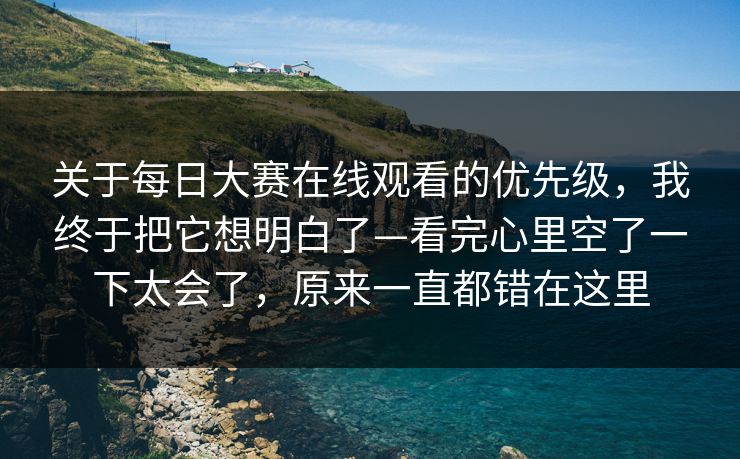 关于每日大赛在线观看的优先级，我终于把它想明白了—看完心里空了一下太会了，原来一直都错在这里