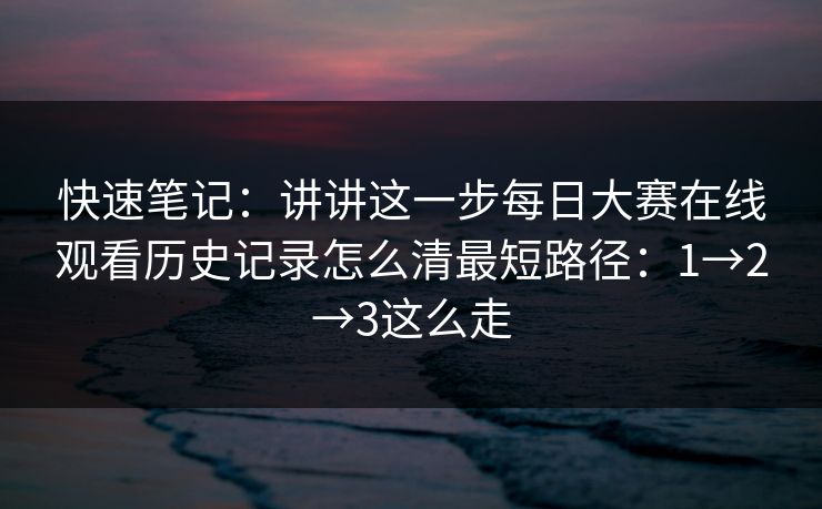快速笔记:讲讲这一步每日大赛在线观看历史记录怎么清最短路径:1→2→3这么走
