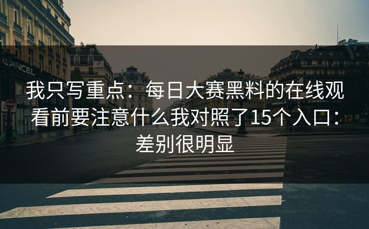 我只写重点：每日大赛黑料的在线观看前要注意什么我对照了15个入口：差别很明显