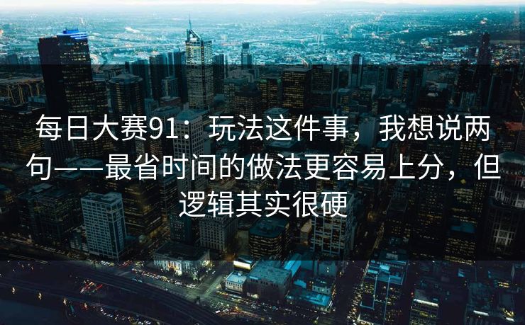 每日大赛91：玩法这件事，我想说两句——最省时间的做法更容易上分，但逻辑其实很硬