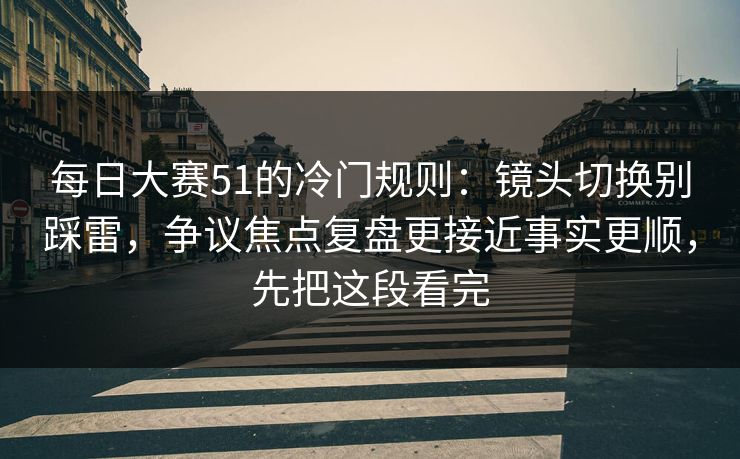 每日大赛51的冷门规则:镜头切换别踩雷,争议焦点复盘更接近事实更顺,先把这段看完