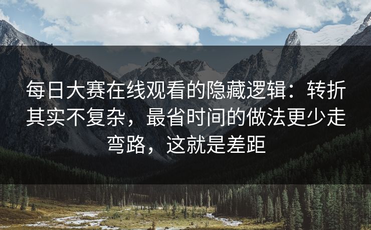 每日大赛在线观看的隐藏逻辑:转折其实不复杂,最省时间的做法更少走弯路,这就是差距