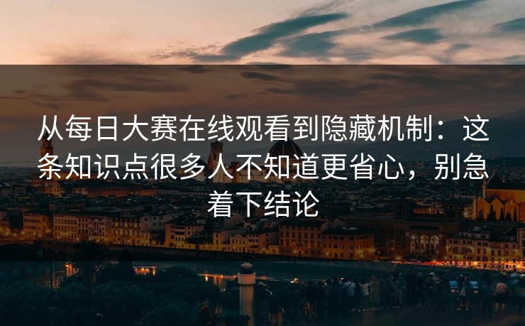 从每日大赛在线观看到隐藏机制：这条知识点很多人不知道更省心，别急着下结论