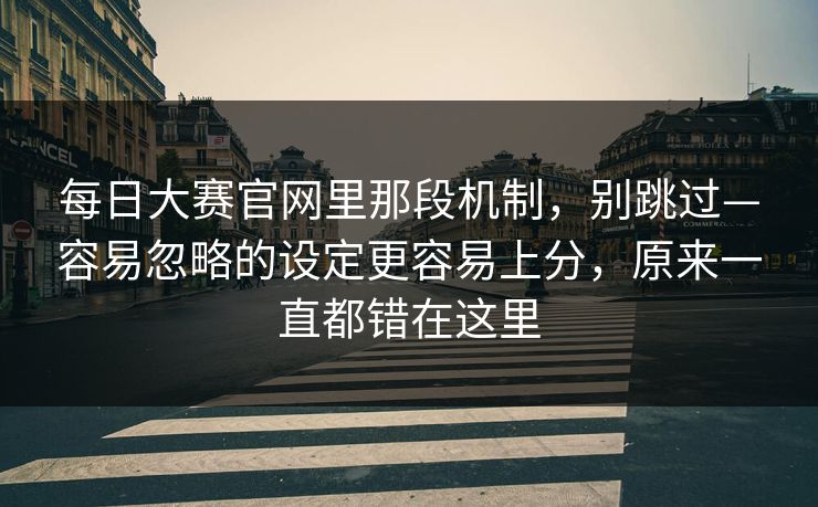 每日大赛官网里那段机制，别跳过—容易忽略的设定更容易上分，原来一直都错在这里