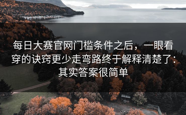 每日大赛官网门槛条件之后，一眼看穿的诀窍更少走弯路终于解释清楚了：其实答案很简单
