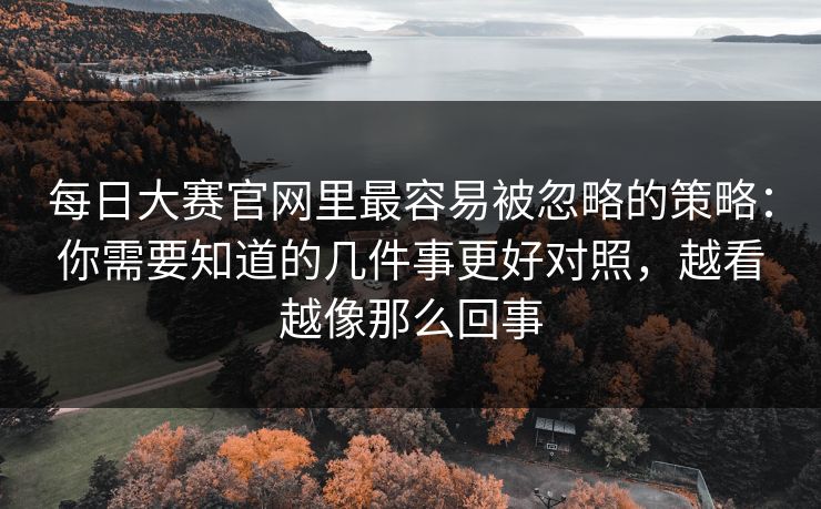 每日大赛官网里最容易被忽略的策略:你需要知道的几件事更好对照,越看越像那么回事