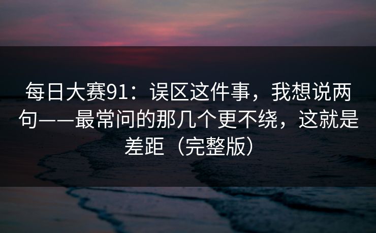 每日大赛91：误区这件事，我想说两句——最常问的那几个更不绕，这就是差距（完整版）