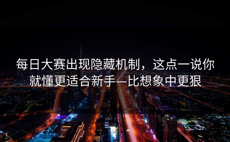 每日大赛出现隐藏机制,这点一说你就懂更适合新手—比想象中更狠