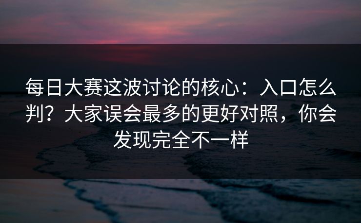 每日大赛这波讨论的核心:入口怎么判?大家误会最多的更好对照,你会发现完全不一样