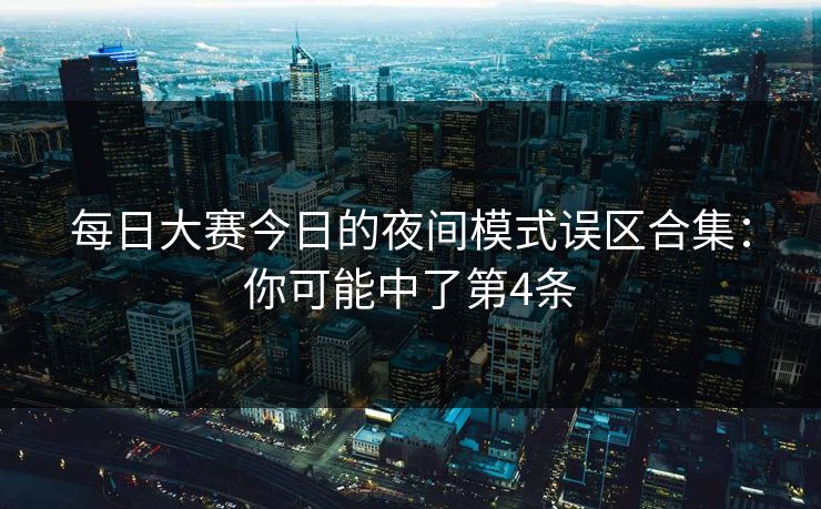 每日大赛今日的夜间模式误区合集:你可能中了第4条