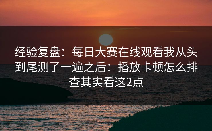 经验复盘：每日大赛在线观看我从头到尾测了一遍之后：播放卡顿怎么排查其实看这2点