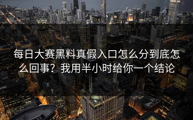 每日大赛黑料真假入口怎么分到底怎么回事？我用半小时给你一个结论
