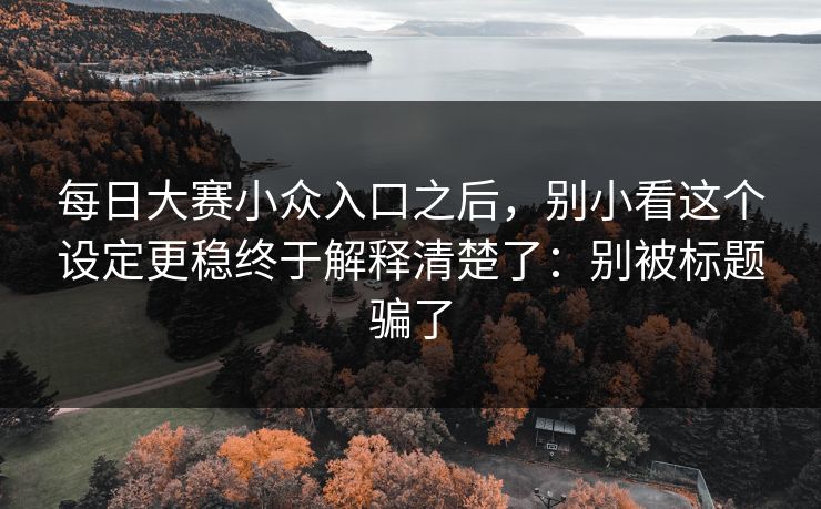 每日大赛小众入口之后，别小看这个设定更稳终于解释清楚了：别被标题骗了