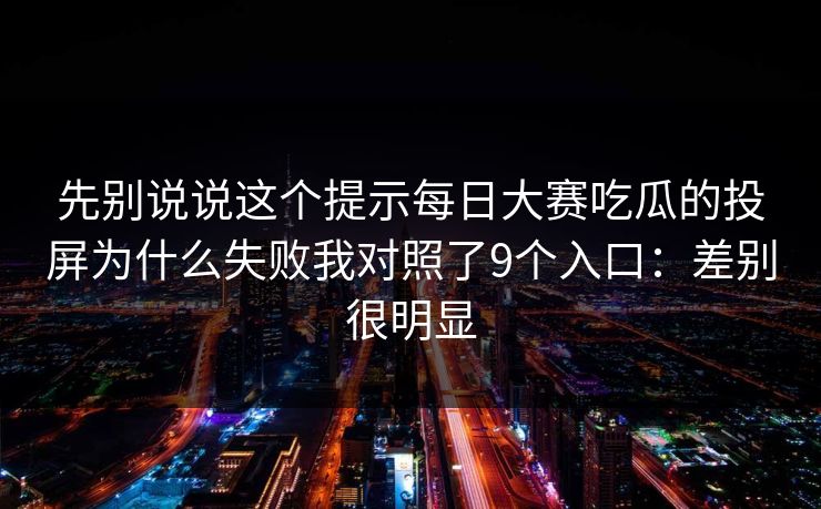先别说说这个提示每日大赛吃瓜的投屏为什么失败我对照了9个入口:差别很明显 先别说说这个提示每日大赛吃瓜的投屏为什么失败我对照了9个入口:差别很明显