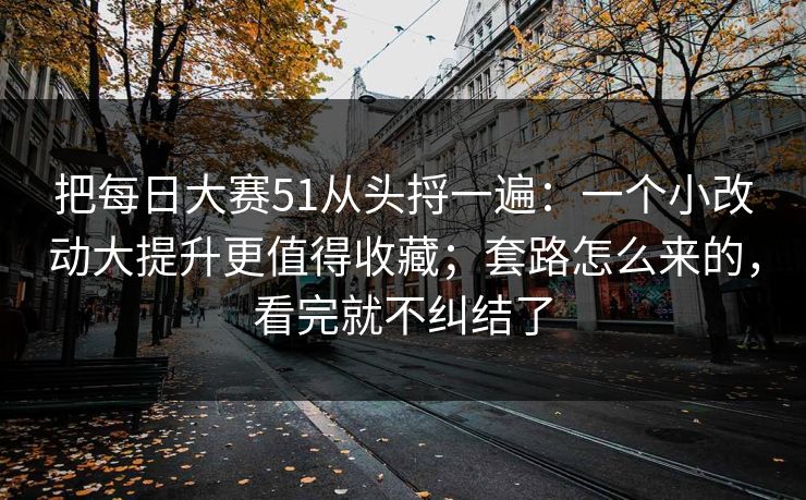 把每日大赛51从头捋一遍:一个小改动大提升更值得收藏;套路怎么来的,看完就不纠结了 把每日大赛51从头捋一遍:一个小改动大提升更值得收藏;套路怎么来的,看完就不纠结了