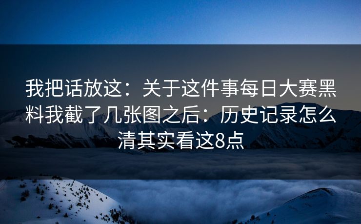 我把话放这:关于这件事每日大赛黑料我截了几张图之后:历史记录怎么清其实看这8点 我把话放这:关于这件事每日大赛黑料我截了几张图之后:历史记录怎么清其实看这8点