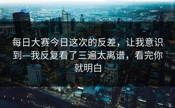 每日大赛今日这次的反差,让我意识到—我反复看了三遍太离谱,看完你就明白 每日大赛今日这次的反差,让我意识到—我反复看了三遍太离谱,看完你就明白