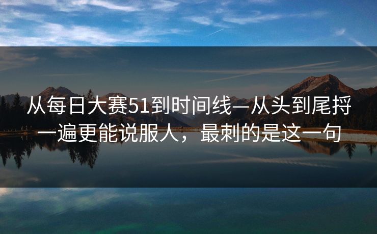从每日大赛51到时间线—从头到尾捋一遍更能说服人,最刺的是这一句