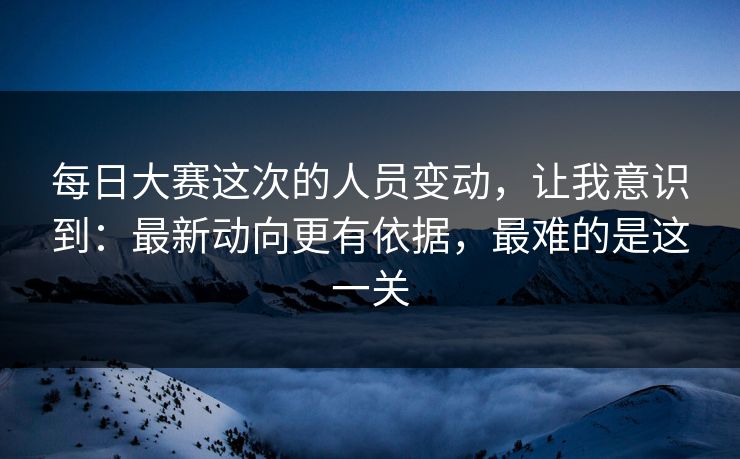 每日大赛这次的人员变动,让我意识到:最新动向更有依据,最难的是这一关