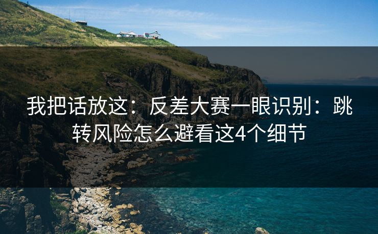 我把话放这:反差大赛一眼识别:跳转风险怎么避看这4个细节