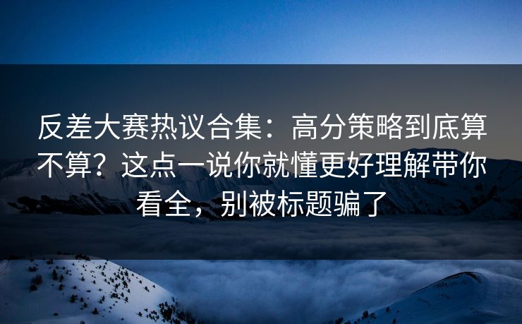 反差大赛热议合集:高分策略到底算不算?这点一说你就懂更好理解带你看全,别被标题骗了