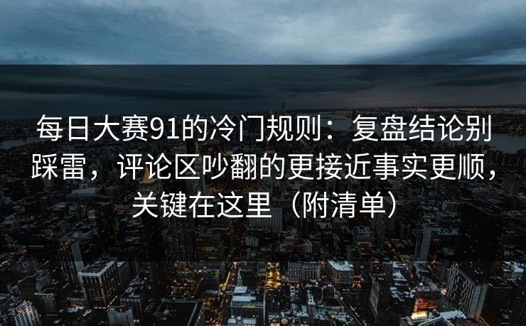 每日大赛91的冷门规则：复盘结论别踩雷，评论区吵翻的更接近事实更顺，关键在这里（附清单）