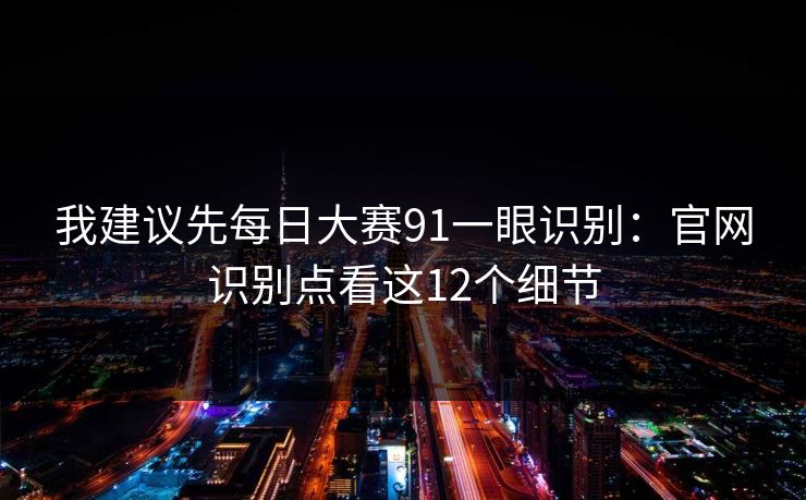 我建议先每日大赛91一眼识别:官网识别点看这12个细节