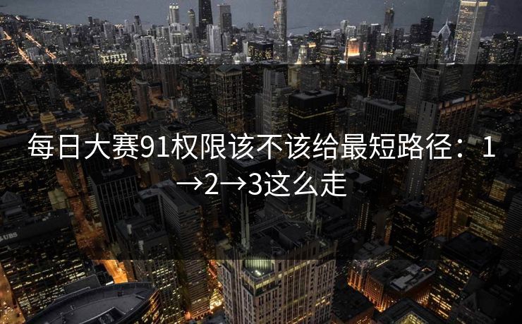 每日大赛91权限该不该给最短路径:1→2→3这么走